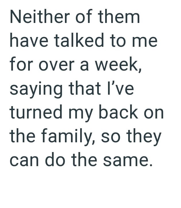 Neither of them have talked to me for over a week, saying that I've turned my back on the family, so they can do the same.