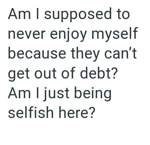 Am I supposed to never enjoy myself because they can't get out of debt? Am I just being selfish here?