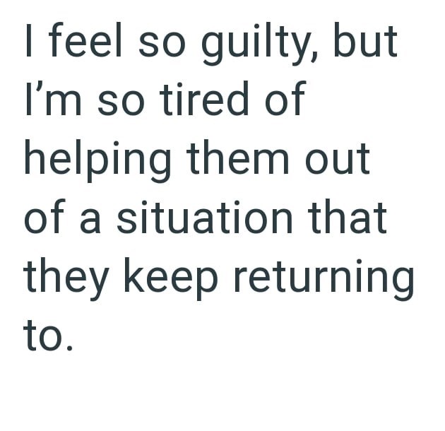 I feel so guilty, but I'm so tired of helping them out of a situation that they keep returning to.
