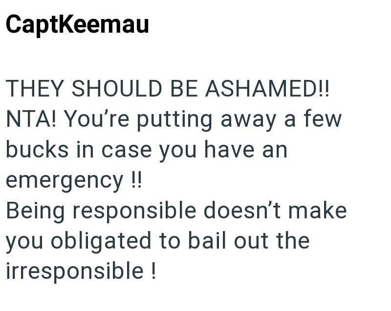CaptKeemau THEY SHOULD BE ASHAMED!! NTA! You're putting away a few bucks in case you have an emergency !! Being responsible doesn't make you obligated to bail out the irresponsible !