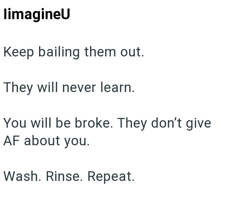 limagineU Keep bailing them out. They will never learn. You will be broke. They don't give AF about you. Wash. Rinse. Repeat.