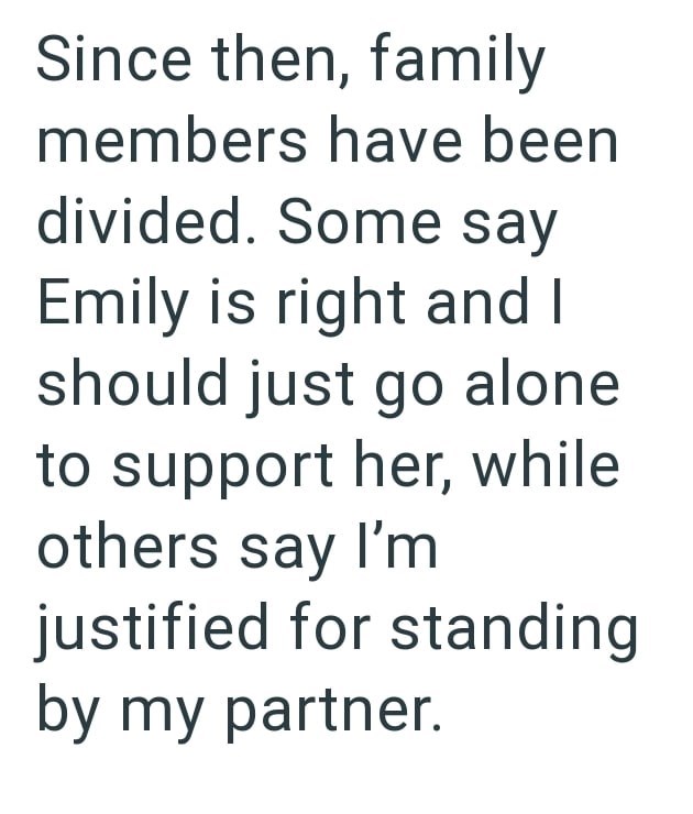 Since then, family members have been divided. Some say Emily is right and I should just go alone to support her, while others say I'm justified for standing by my partner.