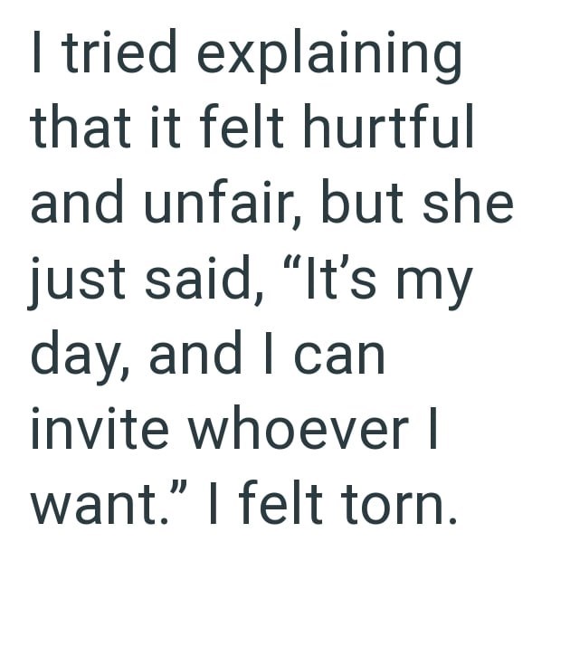 I tried explaining that it felt hurtful and unfair, but she just said, "It's my day, and I can invite whoever I want." I felt torn.