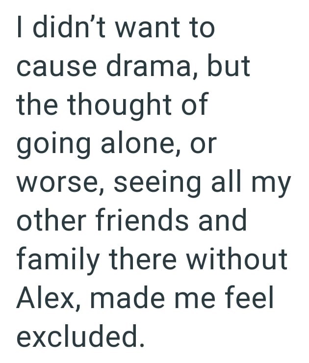 I didn't want to cause drama, but the thought of going alone, or worse, seeing all my other friends and family there without Alex, made me feel excluded.