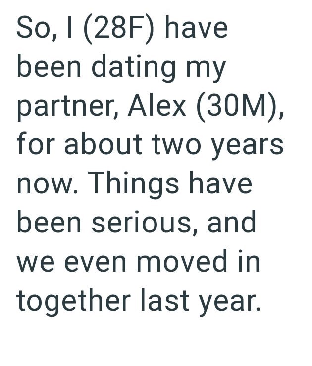 So, I (28F) have been dating my partner, Alex (30M), for about two years now. Things have been serious, and we even moved in together last year.