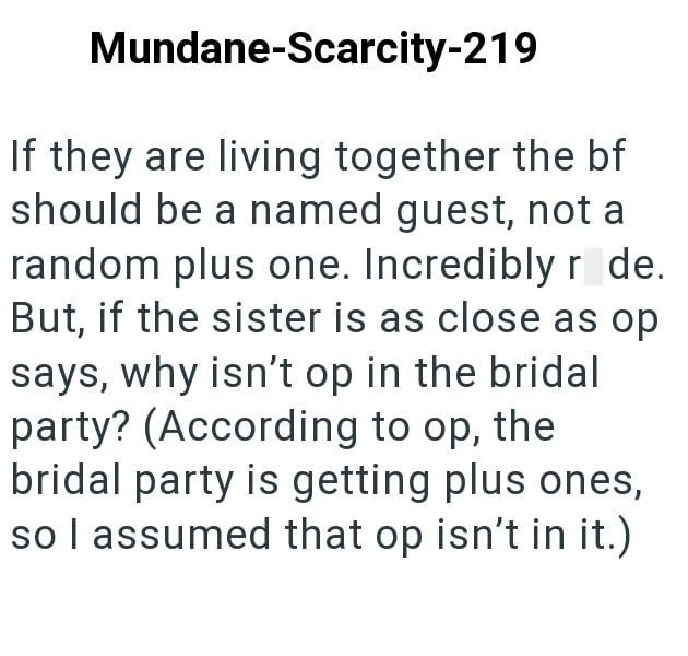 Mundane-Scarcity-219 If they are living together the bf should be a named guest, not a random plus one. Incredibly r de. But, if the sister is as close as op says, why isn't op in the bridal party? (According to op, the bridal party is getting plus ones, so I assumed that op isn't in it.)
