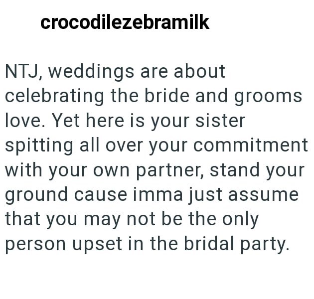 crocodilezebramilk NTJ, weddings are about celebrating the bride and grooms love. Yet here is your sister spitting all over your commitment with your own partner, stand your ground cause imma just assume that you may not be the only person upset in the bridal party.