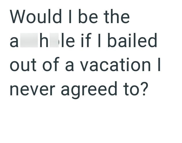 Would I be the ah le if I bailed out of a vacation I never agreed to?