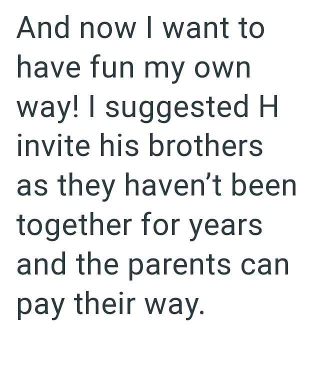 And now I want to have fun my own way! I suggested H invite his brothers as they haven't been together for years and the parents can pay their way.