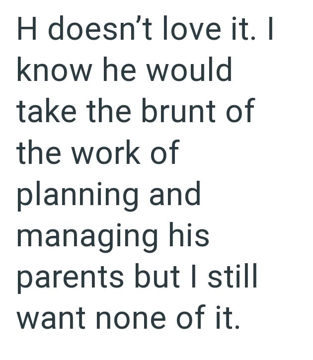 H doesn't love it. I know he would take the brunt of the work of planning and managing his parents but I still want none of it.