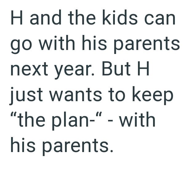 H and the kids can go with his parents next year. But H just wants to keep "the plan-" - with his parents.