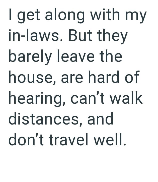 I get along with my in-laws. But they barely leave the house, are hard of hearing, can't walk distances, and don't travel well.
