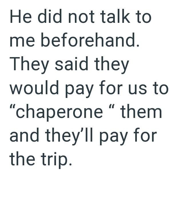 He did not talk to me beforehand. They said they would pay for us to "chaperone" them and they'll pay for the trip.