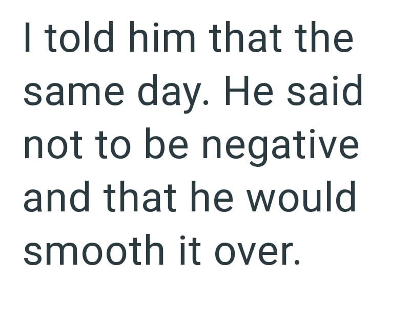 I told him that the same day. He said not to be negative and that he would smooth it over.