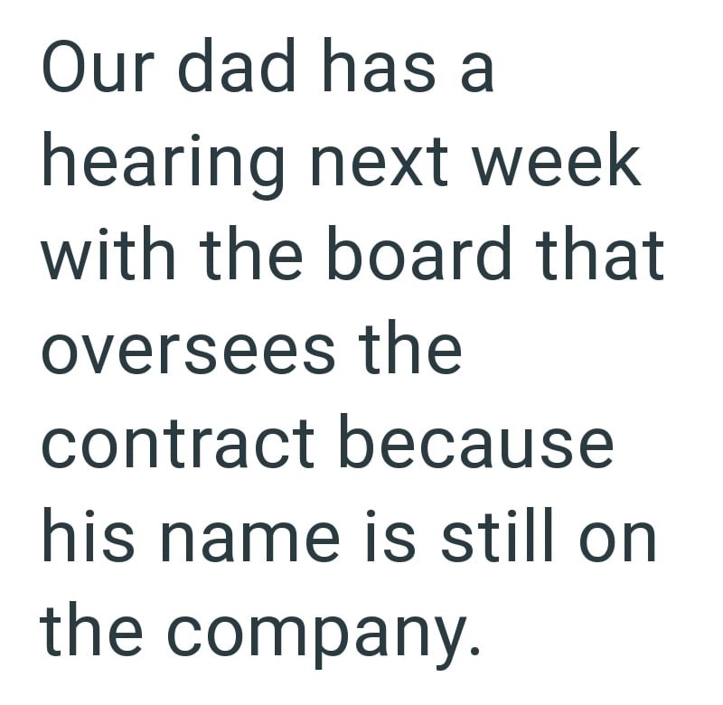 Our dad has a hearing next week with the board that oversees the contract because his name is still on the company.