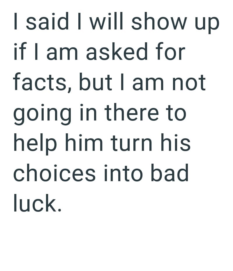 I said I will show up if I am asked for facts, but I am not going in there to help him turn his choices into bad luck.