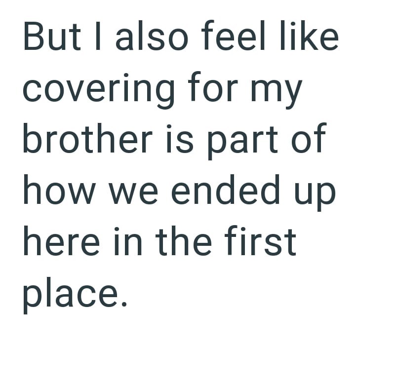 But I also feel like covering for my brother is part of how we ended up here in the first place.