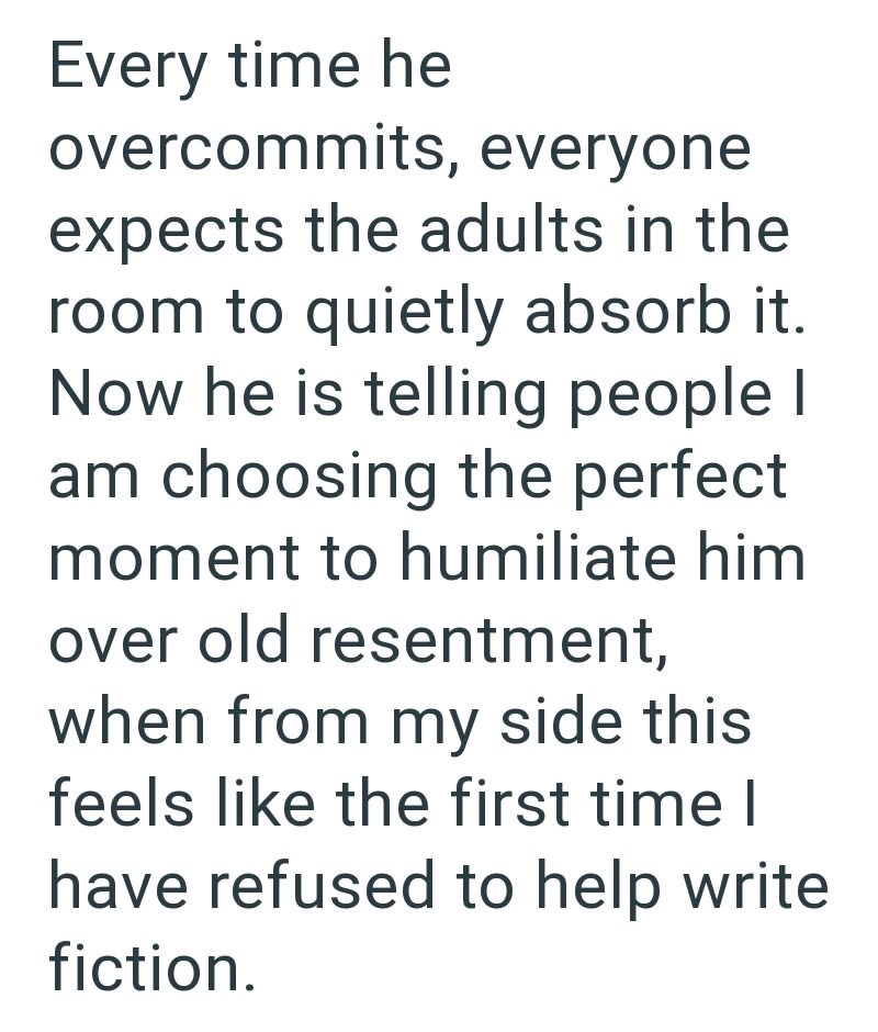 Every time he overcommits, everyone expects the adults in the room to quietly absorb it. Now he is telling people I am choosing the perfect moment to humiliate him over old resentment, when from my side this feels like the first time I have refused to help write fiction.