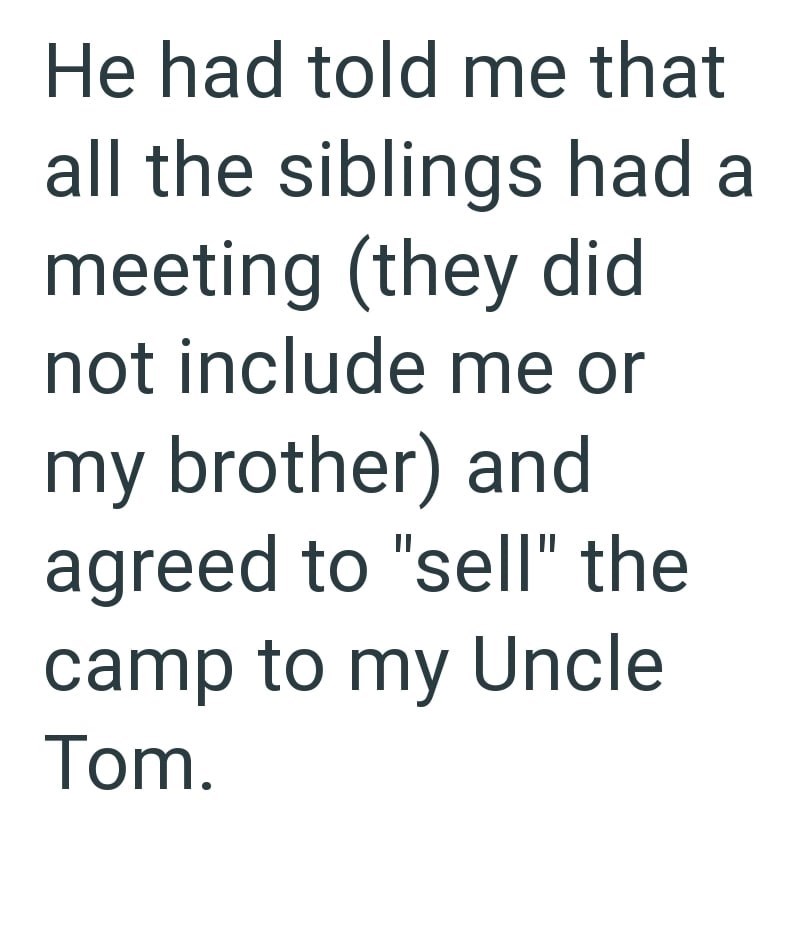 He had told me that all the siblings had a meeting (they did not include me or my brother) and agreed to "sell" the camp to my Uncle Tom.