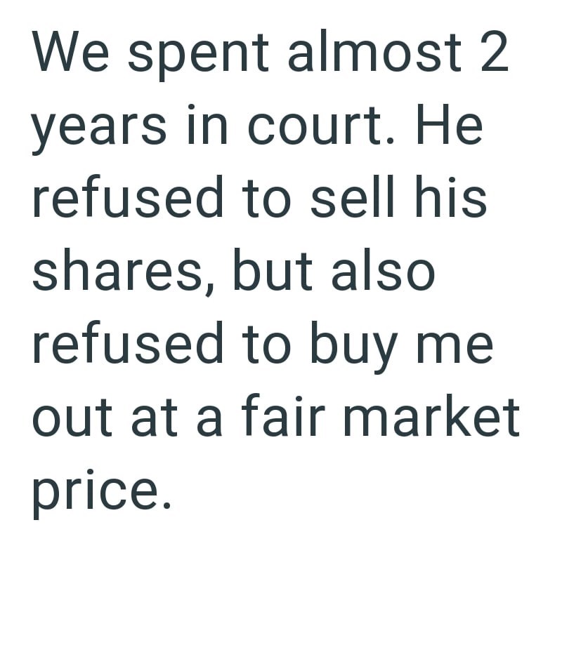 We spent almost 2 years in court. He refused to sell his shares, but also refused to buy me out at a fair market price.