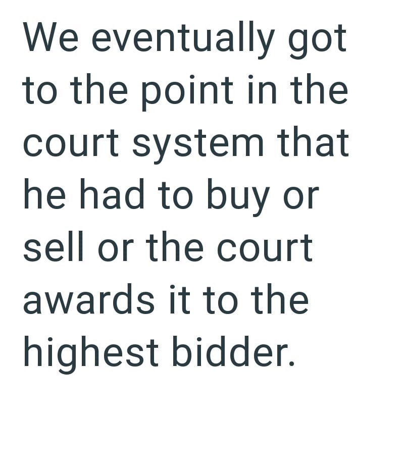 We eventually got to the point in the court system that he had to buy or sell or the court awards it to the highest bidder.