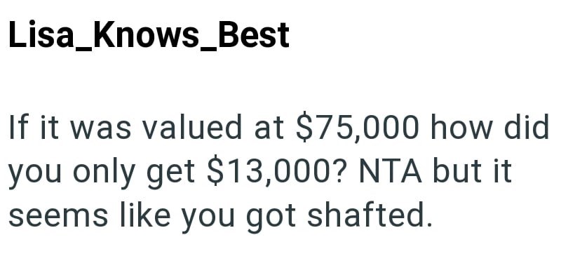 Lisa_Knows Best If it was valued at $75,000 how did you only get $13,000? NTA but it seems like you got shafted.