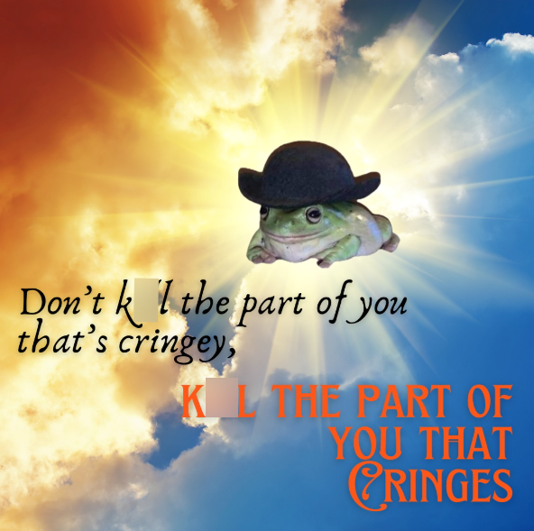 Don't kl the part of you that's cringey KL THE PART OF YOU THAT CRINGES