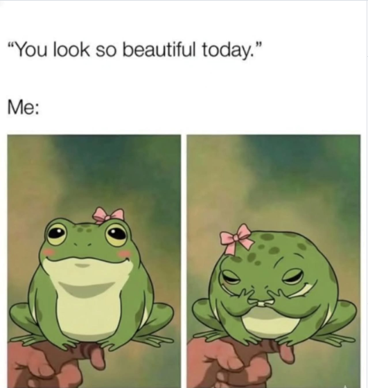 "You look so beautiful today." Me: