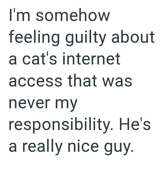 I'm somehow feeling guilty about a cat's internet access that was never my responsibility. He's a really nice guy.