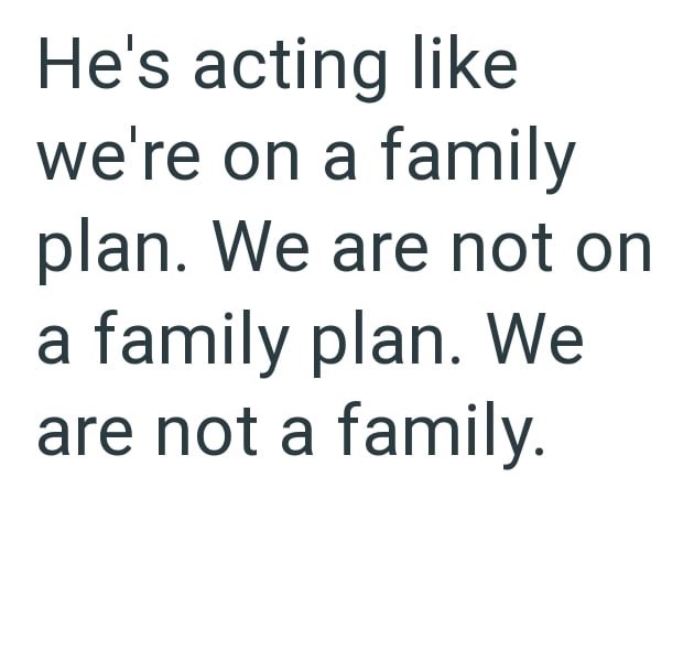 He's acting like we're on a family plan. We are not on a family plan. We are not a family.