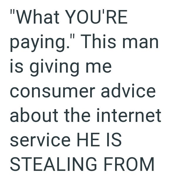 "What YOU'RE paying." This man is giving me consumer advice about the internet service HE IS STEALING FROM