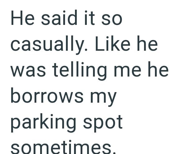 He said it so casually. Like he was telling me he borrows my parking spot sometimes.