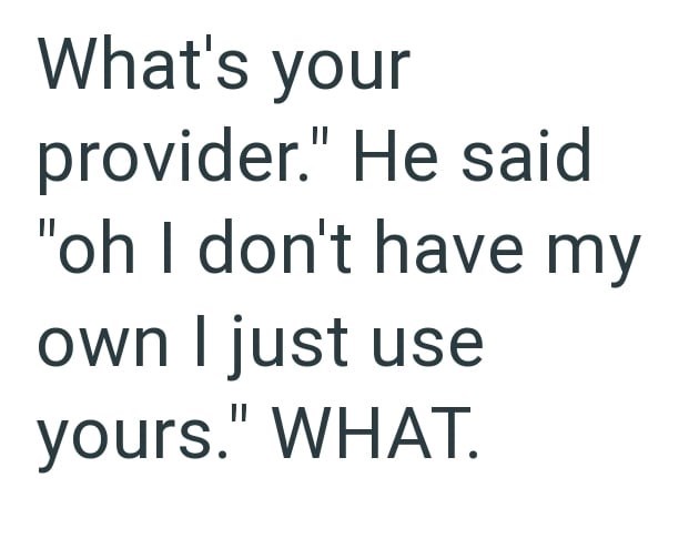 What's your provider." He said "oh I don't have my own I just use yours." WHAT.