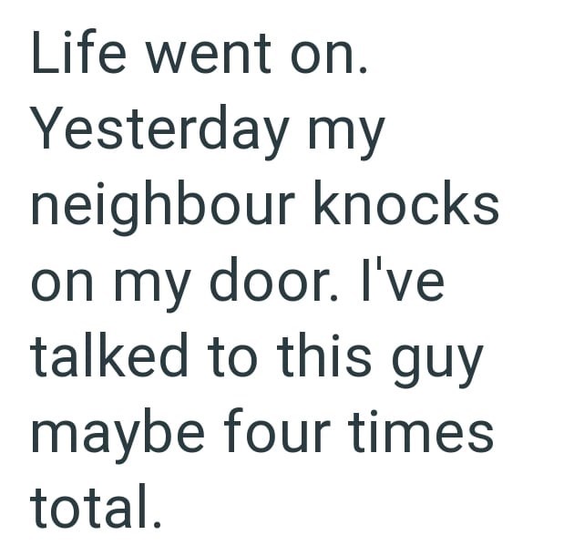 Life went on. Yesterday my neighbour knocks on my door. I've talked to this guy maybe four times total.