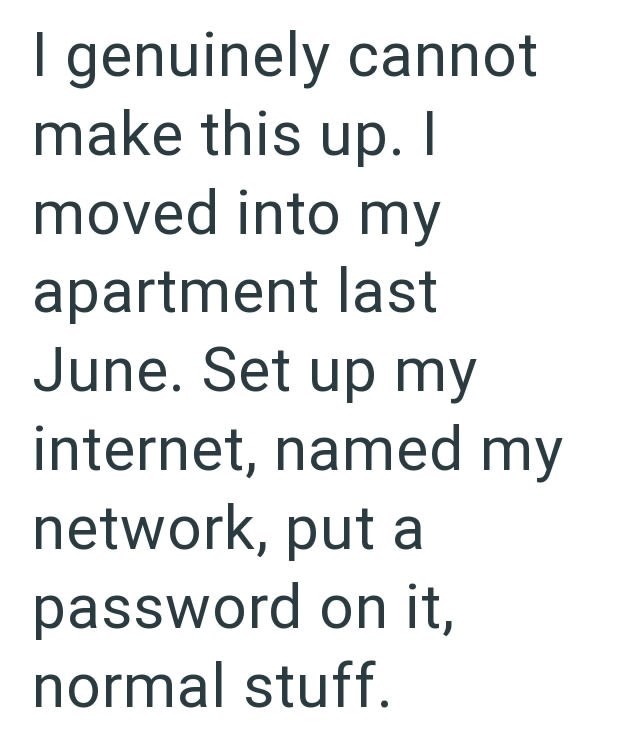 I genuinely cannot make this up. I moved into my apartment last June. Set up my internet, named my network, put a password on it, normal stuff.