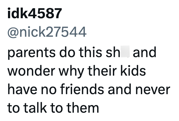 idk4587 @nick27544 parents do this sh and wonder why their kids have no friends and never to talk to them