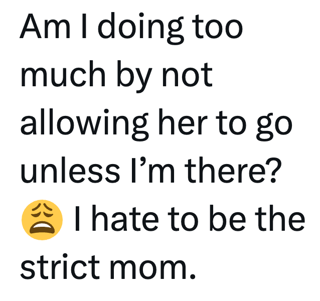 Am I doing too much by not allowing her to go unless I'm there? 30 I hate to be the strict mom.