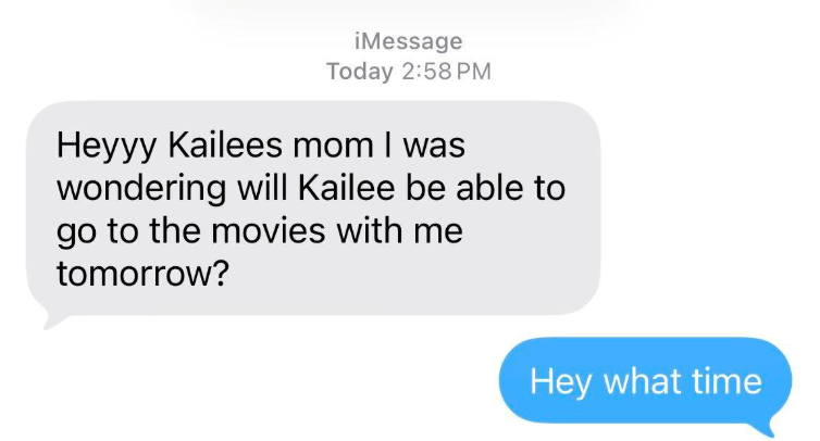 iMessage Today 2:58 PM Heyyy Kailees mom I was wondering will Kailee be able to go to the movies with me tomorrow? Hey what time