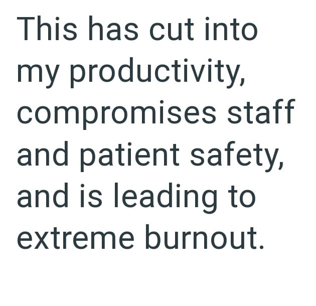 This has cut into my productivity, compromises staff and patient safety, and is leading to extreme burnout.