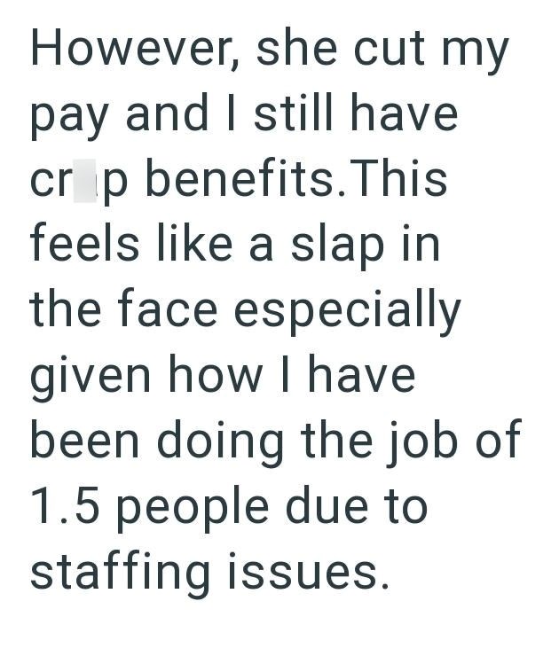 However, she cut my pay and I still have crop benefits. This feels like a slap in the face especially given how I have been doing the job of 1.5 people due to staffing issues.