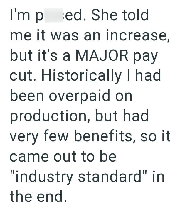 I'm ped. She told me it was an increase, but it's a MAJOR pay cut. Historically I had been overpaid on production, but had very few benefits, so it came out to be "industry standard" in the end.