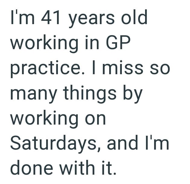 I'm 41 years old working in GP practice. I miss so many things by working on Saturdays, and I'm done with it.