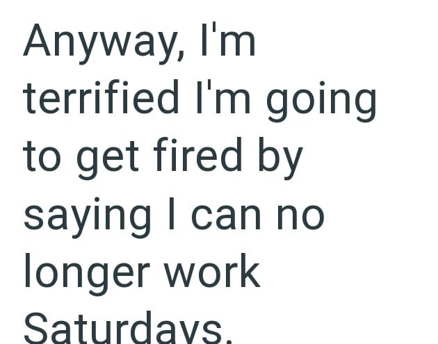 Anyway, I'm terrified I'm going to get fired by saying I can no longer work Saturdays.