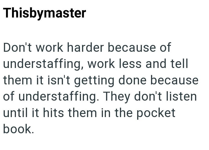 Thisbymaster Don't work harder because of understaffing, work less and tell them it isn't getting done because of understaffing. They don't listen until it hits them in the pocket book.