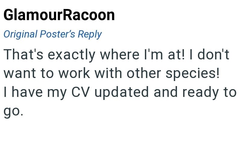 GlamourRacoon Original Poster's Reply That's exactly where I'm at! I don't want to work with other species! I have my CV updated and ready to go.