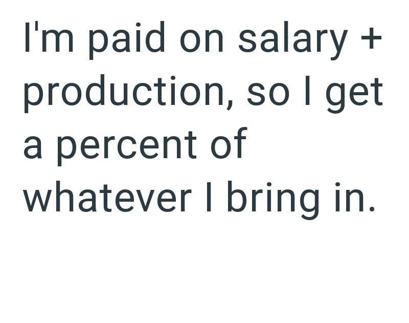 I'm paid on salary + production, so I get a percent of whatever I bring in.