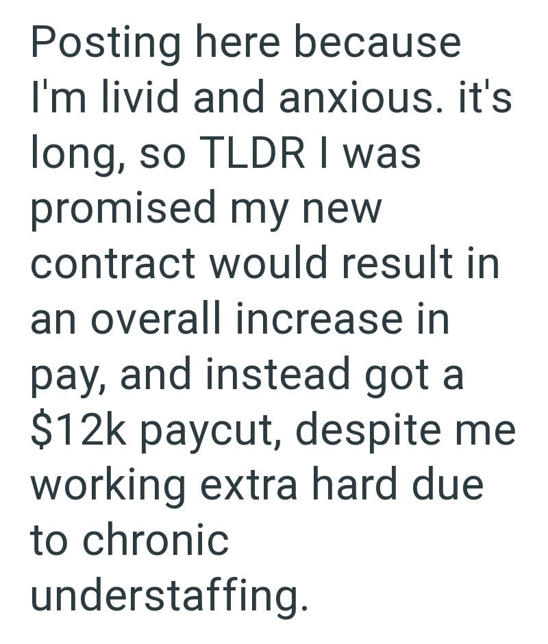 Posting here because I'm livid and anxious. it's long, so TLDR I was promised my new contract would result in an overall increase in pay, and instead got a $12k paycut, despite me working extra hard due to chronic understaffing.