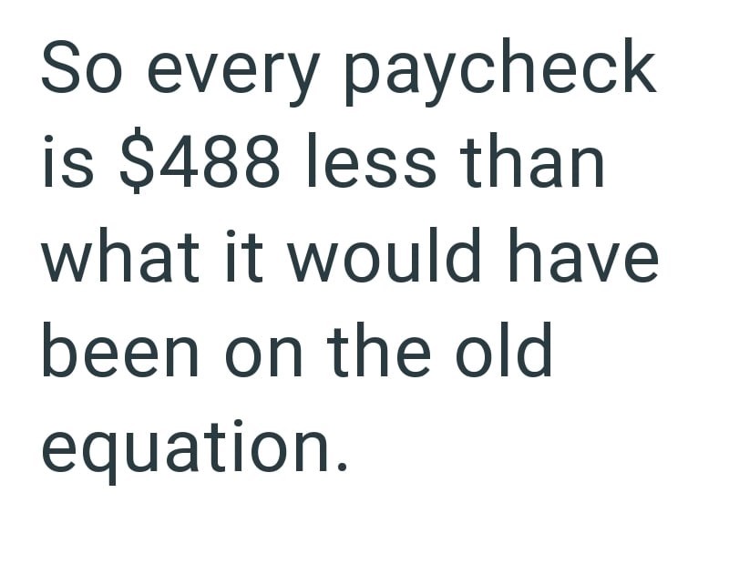 So every paycheck is $488 less than what it would have been on the old equation.