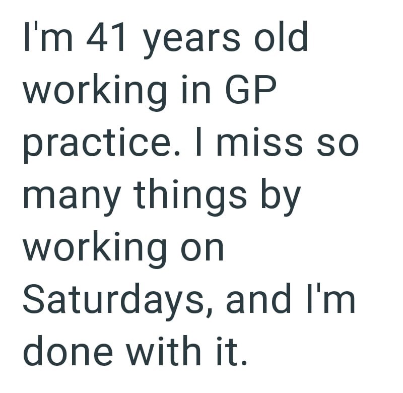 I'm 41 years old working in GP practice. I miss so many things by working on Saturdays, and I'm done with it.