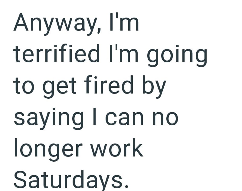 Anyway, I'm terrified I'm going to get fired by saying I can no longer work Saturdays.